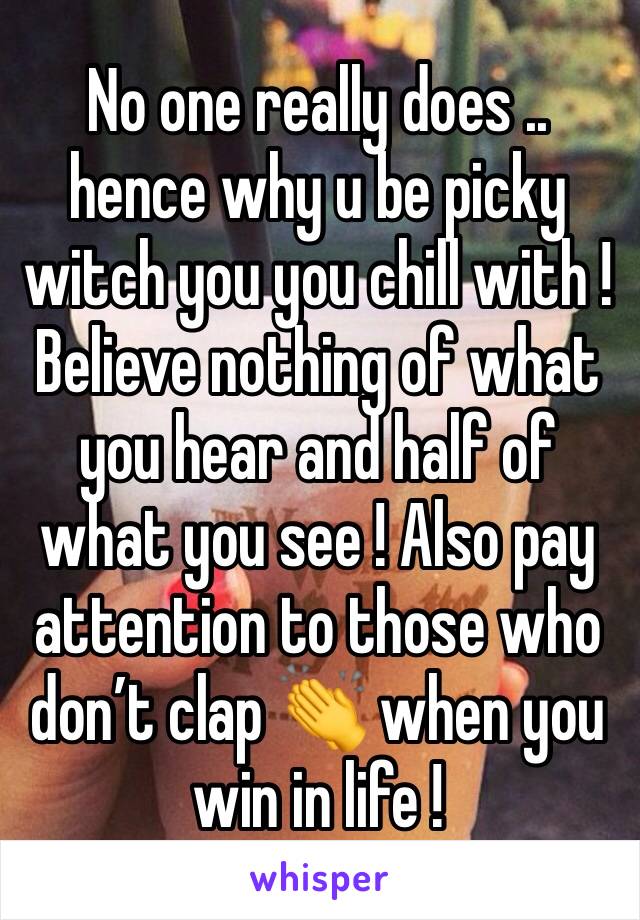 No one really does .. hence why u be picky witch you you chill with ! Believe nothing of what you hear and half of what you see ! Also pay attention to those who don’t clap 👏 when you win in life ! 