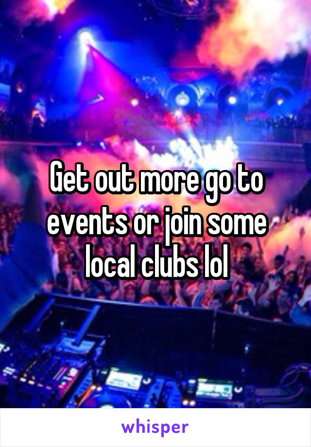 Get out more go to events or join some local clubs lol