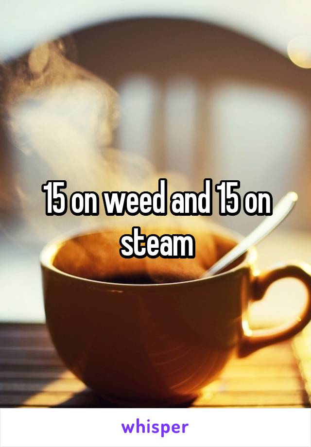 15 on weed and 15 on steam