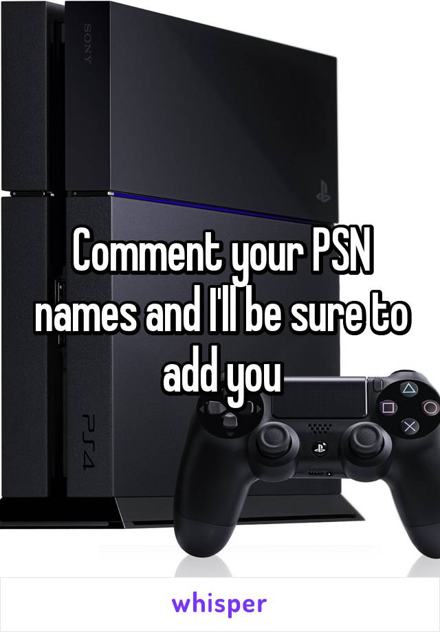 Comment your PSN names and I'll be sure to add you