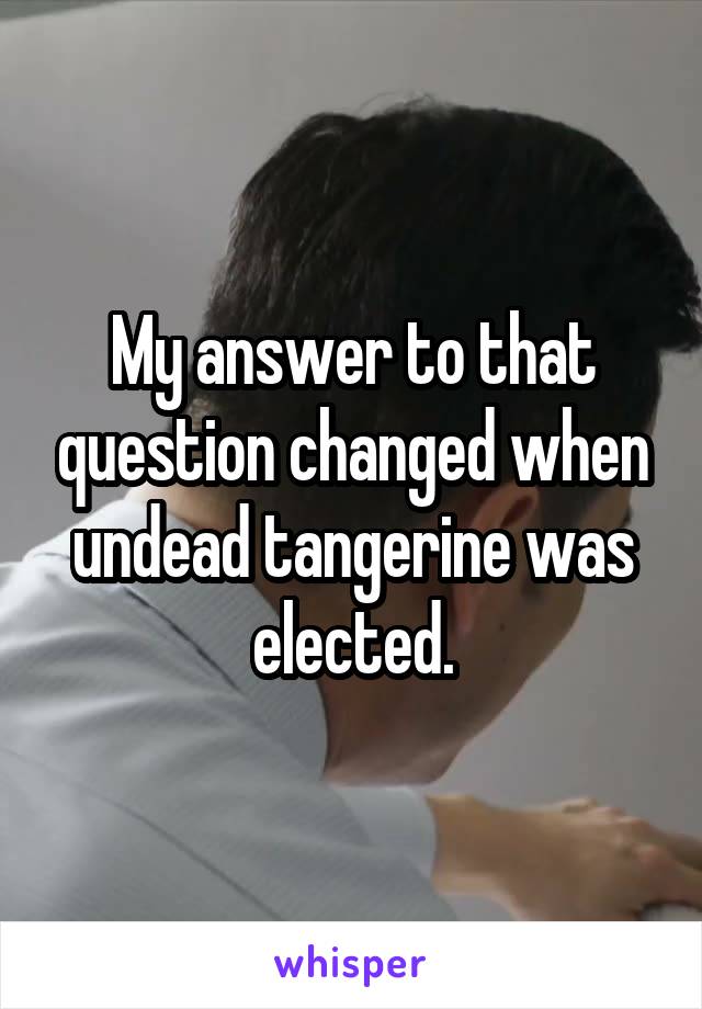 My answer to that question changed when undead tangerine was elected.