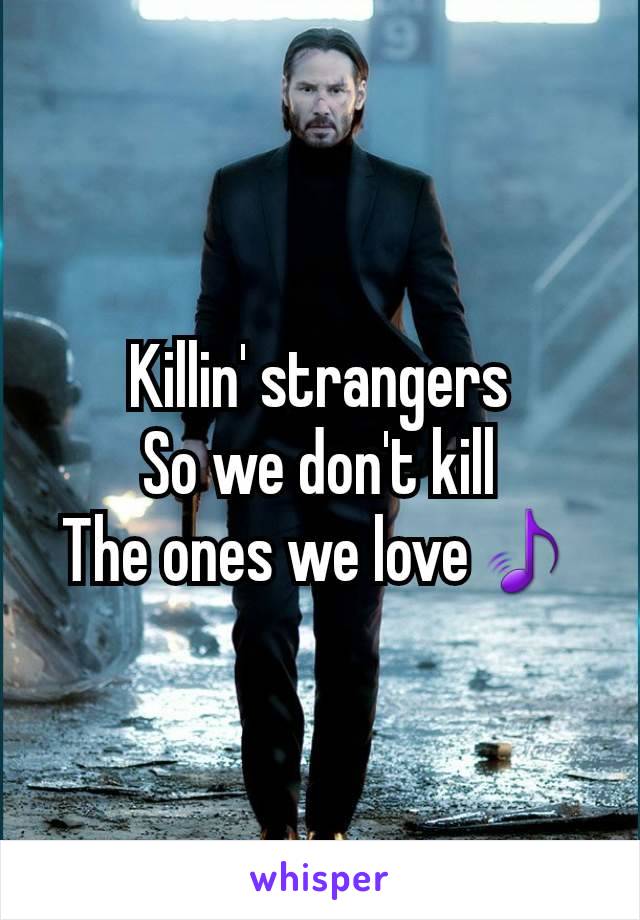 Killin' strangers
So we don't kill
The ones we love🎵
