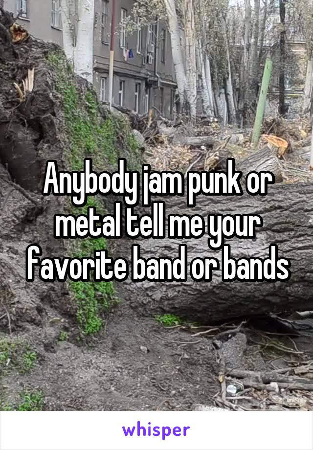 Anybody jam punk or metal tell me your favorite band or bands