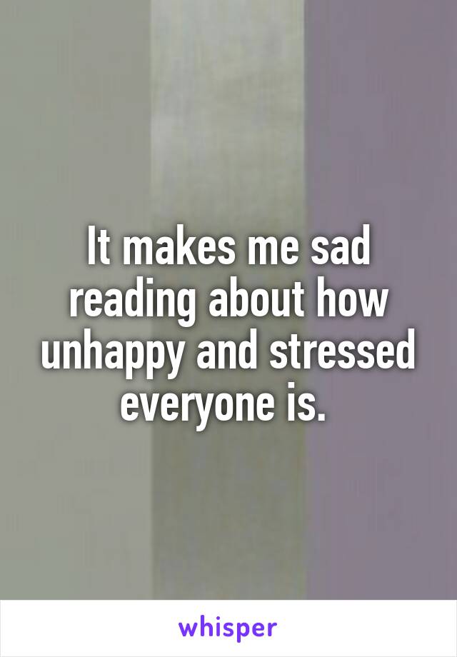 It makes me sad reading about how unhappy and stressed everyone is. 