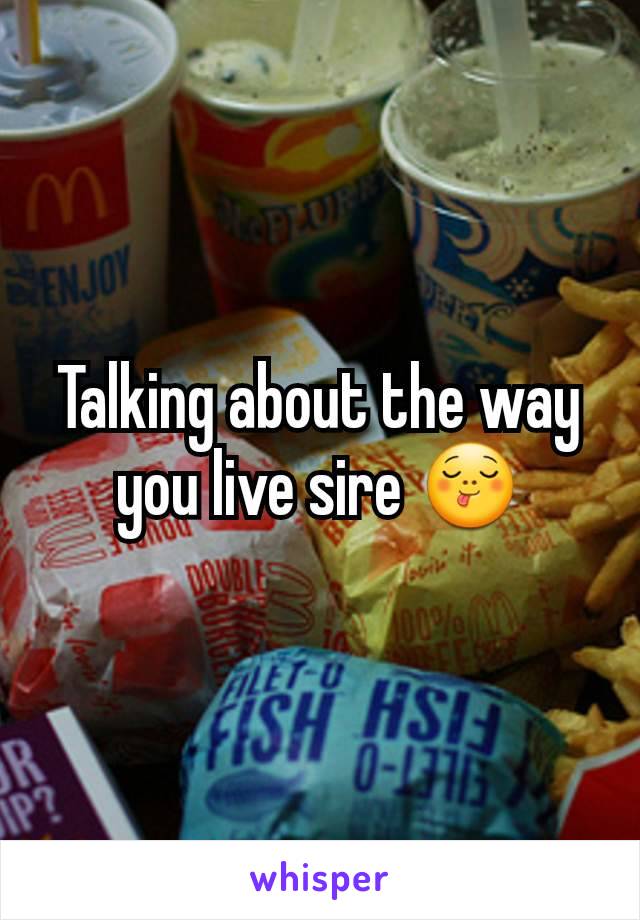 Talking about the way you live sire 😋