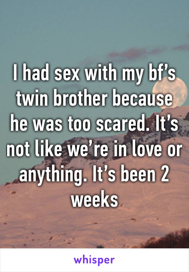 I had sex with my bf’s twin brother because he was too scared. It’s not like we’re in love or anything. It’s been 2 weeks