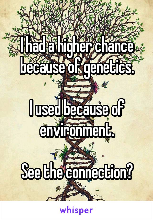I had a higher chance because of genetics.

I used because of environment.

See the connection?