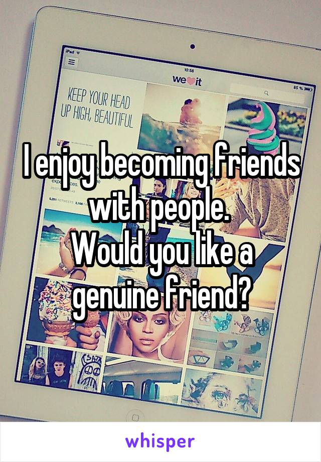 I enjoy becoming friends with people. 
Would you like a genuine friend?