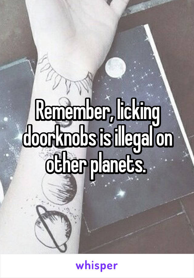 Remember, licking doorknobs is illegal on other planets. 