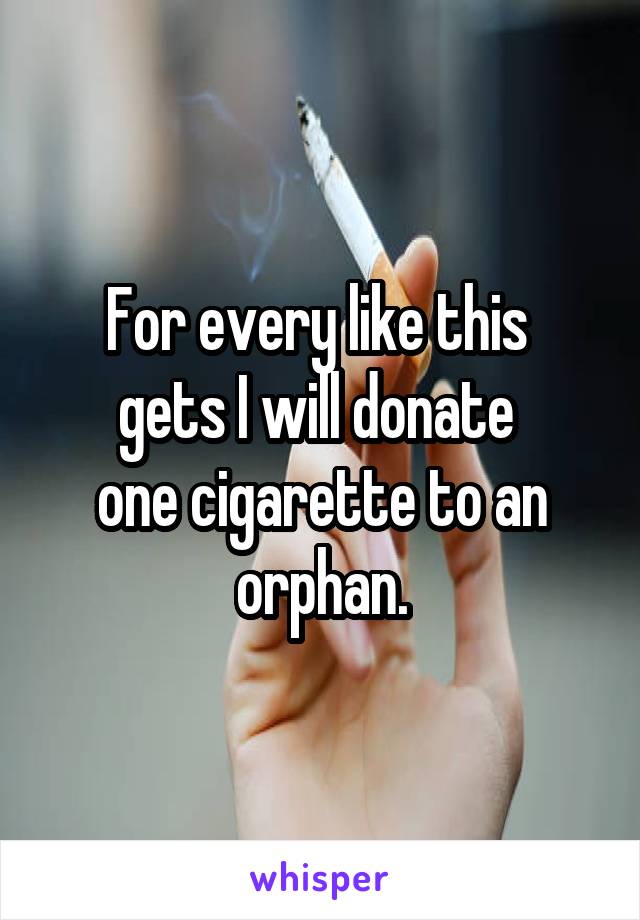For every like this 
gets I will donate 
one cigarette to an orphan.