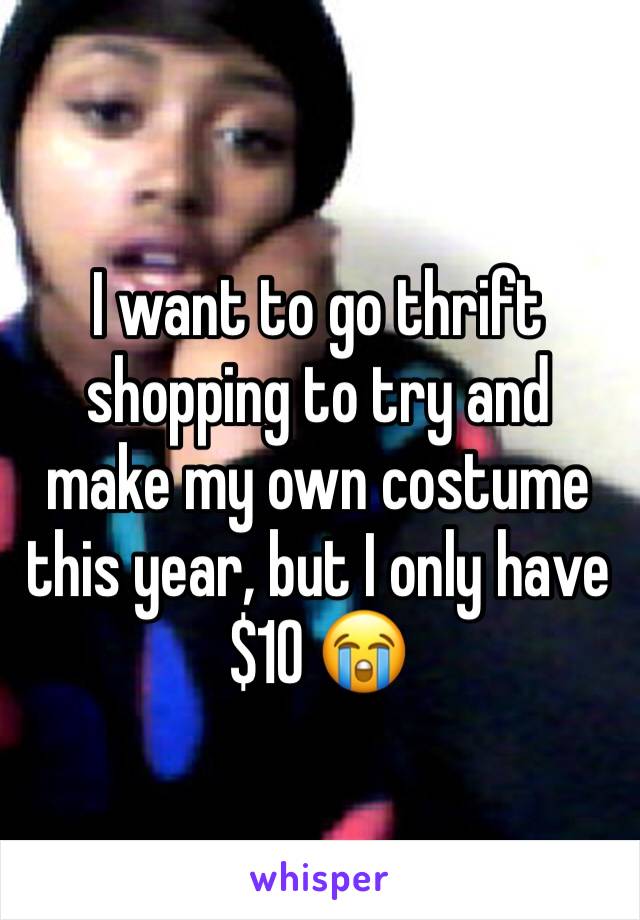 I want to go thrift shopping to try and make my own costume this year, but I only have $10 😭