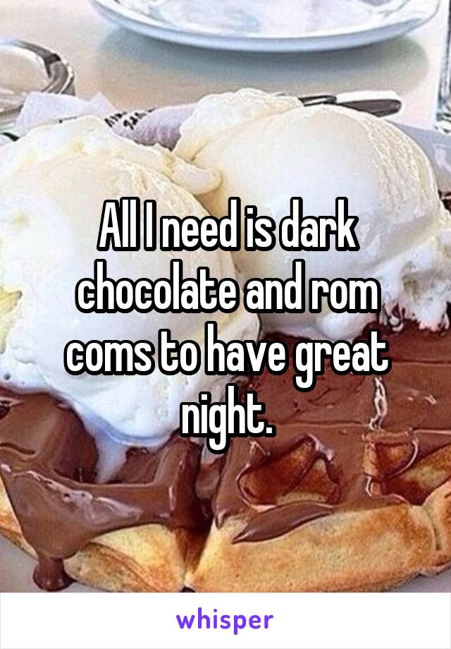 All I need is dark chocolate and rom coms to have great night.