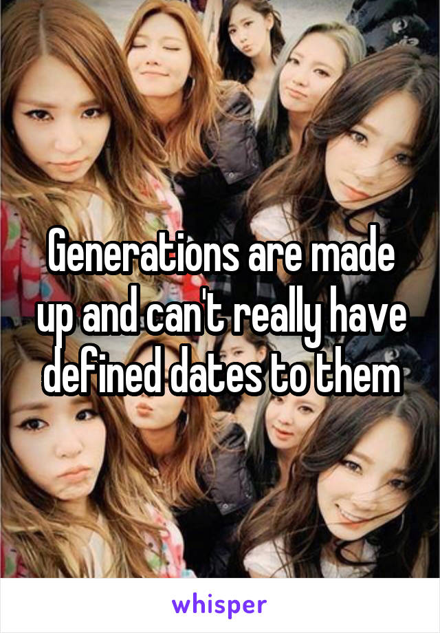 Generations are made up and can't really have defined dates to them