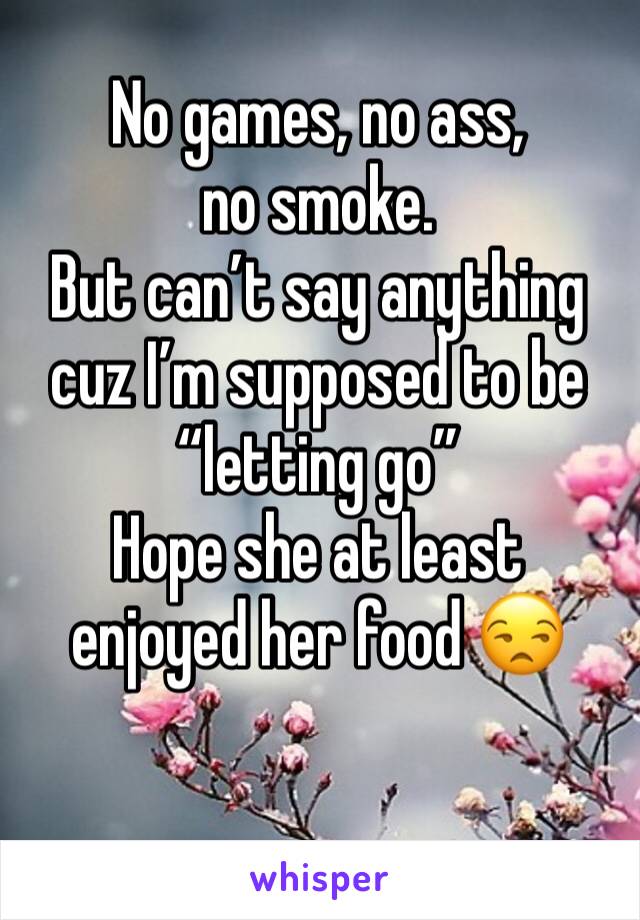 No games, no ass, no smoke. 
But can’t say anything cuz I’m supposed to be “letting go” 
Hope she at least enjoyed her food 😒