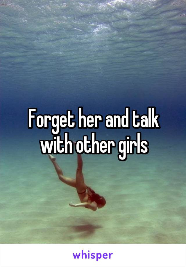 Forget her and talk with other girls