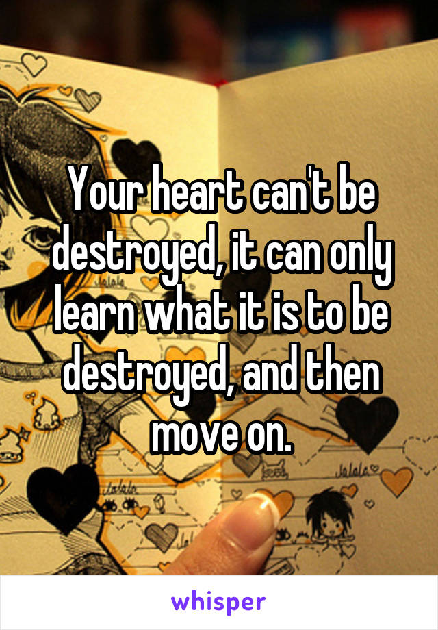 Your heart can't be destroyed, it can only learn what it is to be destroyed, and then move on.