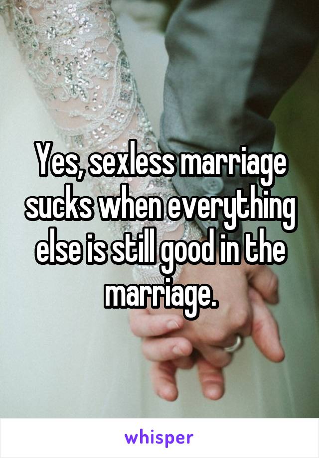 Yes, sexless marriage sucks when everything else is still good in the marriage.