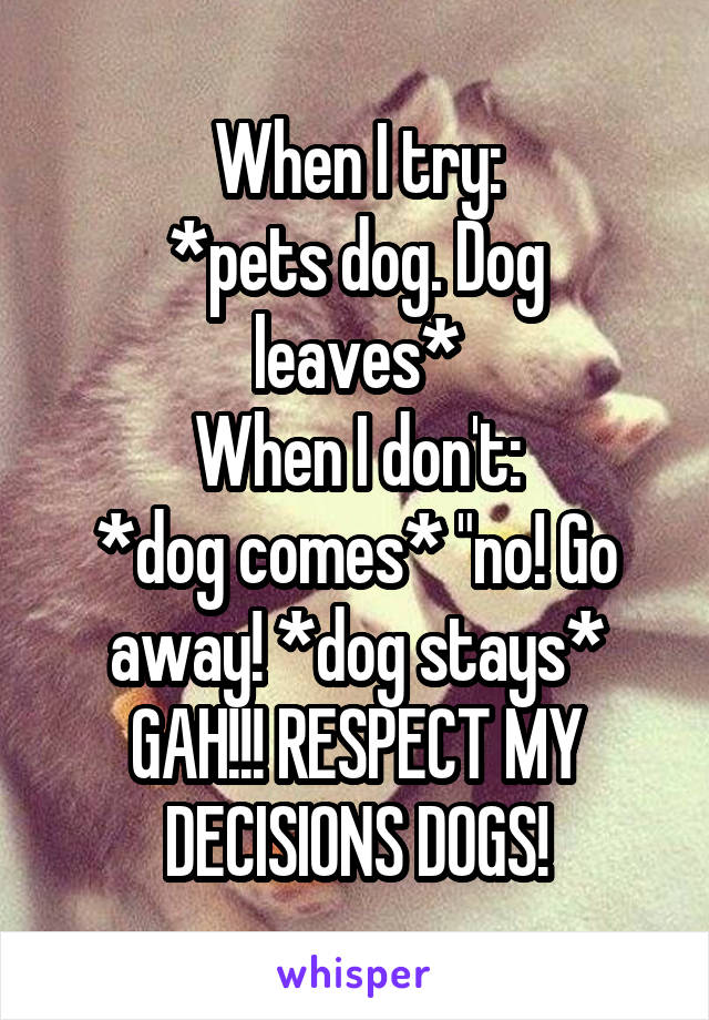 When I try:
*pets dog. Dog leaves*
When I don't:
*dog comes* "no! Go away! *dog stays* GAH!!! RESPECT MY DECISIONS DOGS!