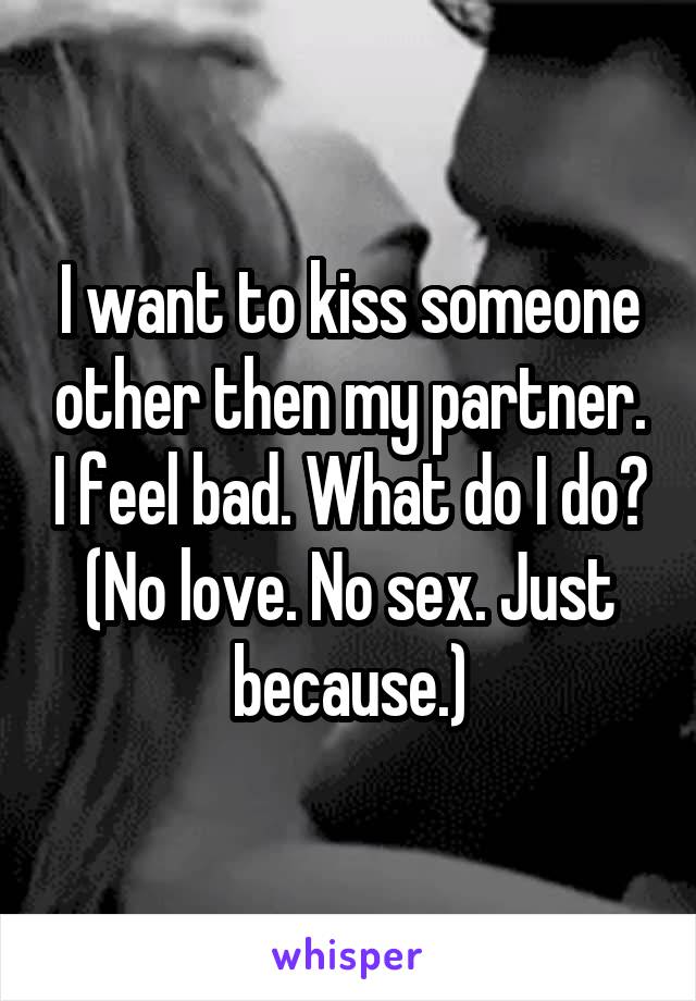 I want to kiss someone other then my partner. I feel bad. What do I do? (No love. No sex. Just because.)