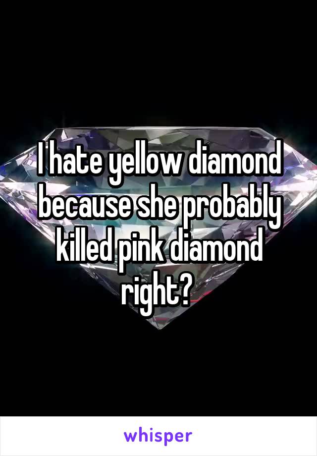 I hate yellow diamond because she probably killed pink diamond right? 