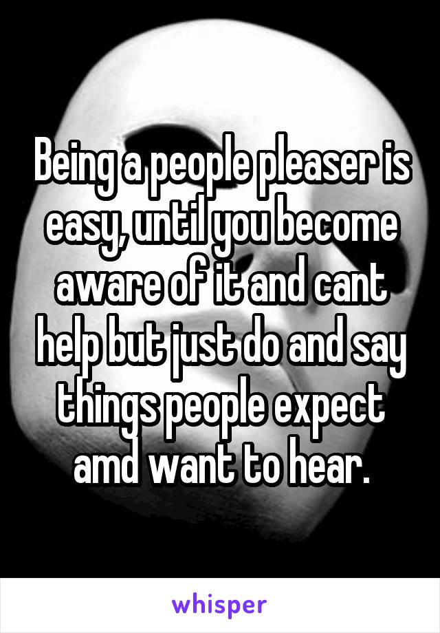 Being a people pleaser is easy, until you become aware of it and cant help but just do and say things people expect amd want to hear.