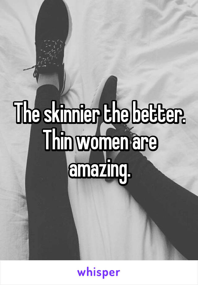 The skinnier the better. Thin women are amazing.