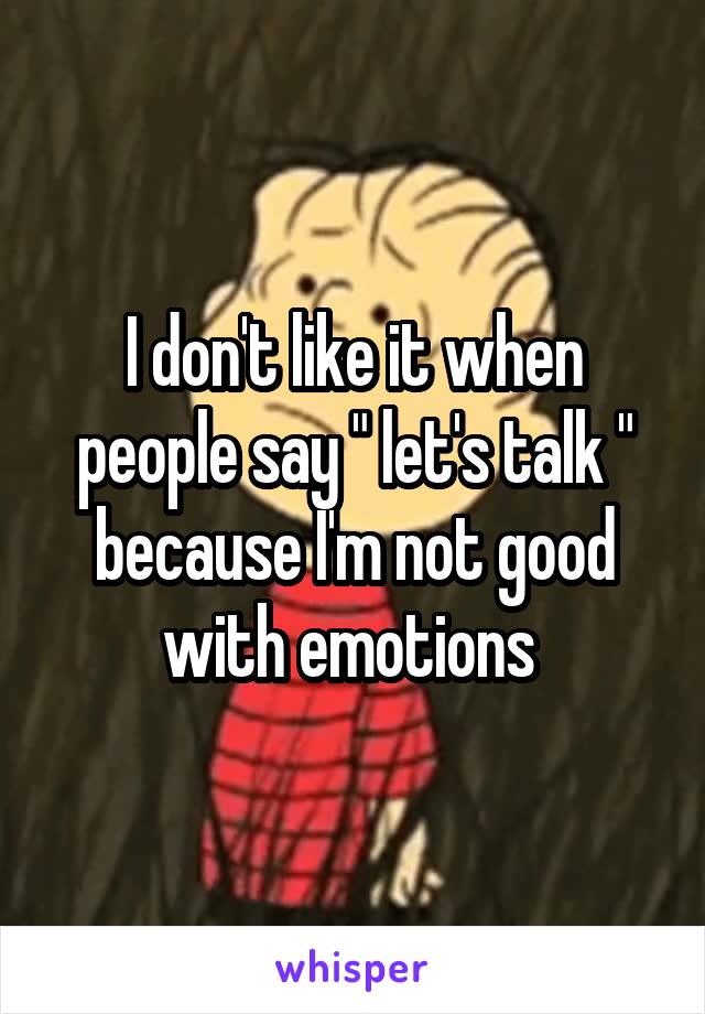 I don't like it when people say " let's talk " because I'm not good with emotions 