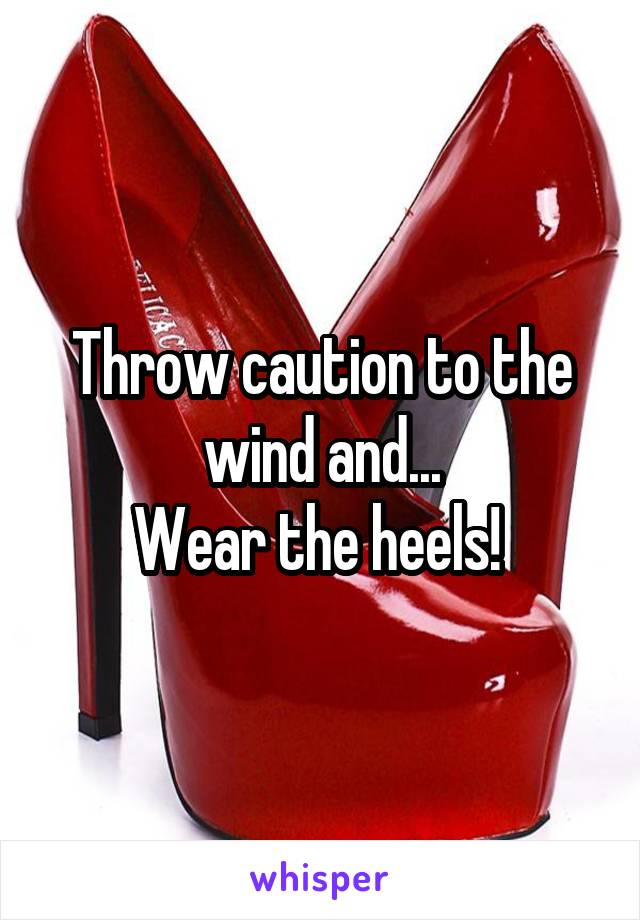 Throw caution to the wind and...
Wear the heels! 