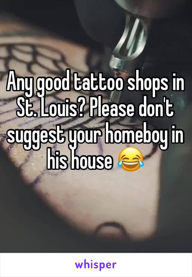 Any good tattoo shops in St. Louis? Please don't suggest your homeboy in his house 😂