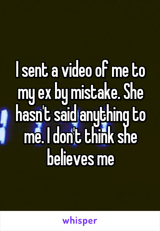 I sent a video of me to my ex by mistake. She hasn't said anything to me. I don't think she believes me