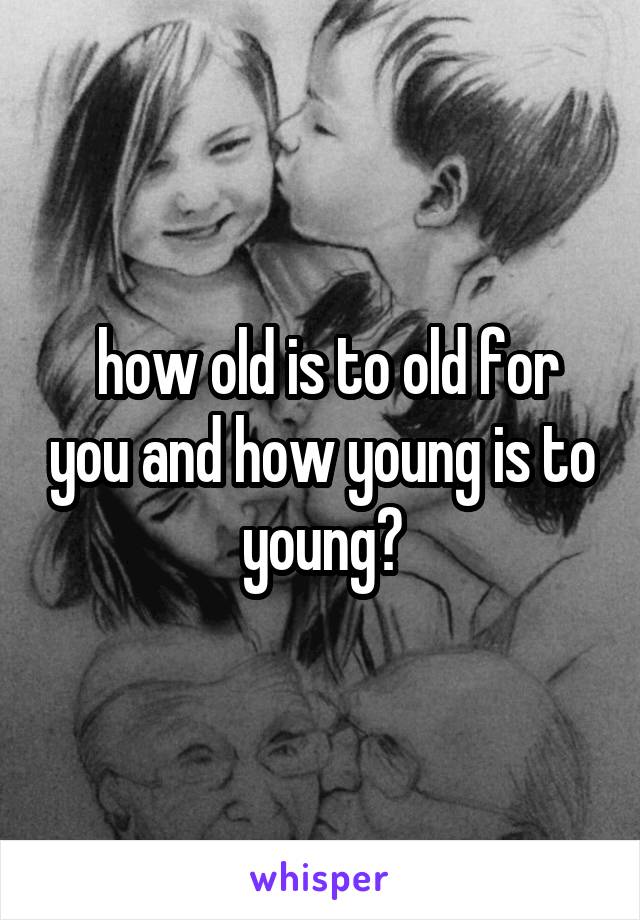  how old is to old for you and how young is to young?