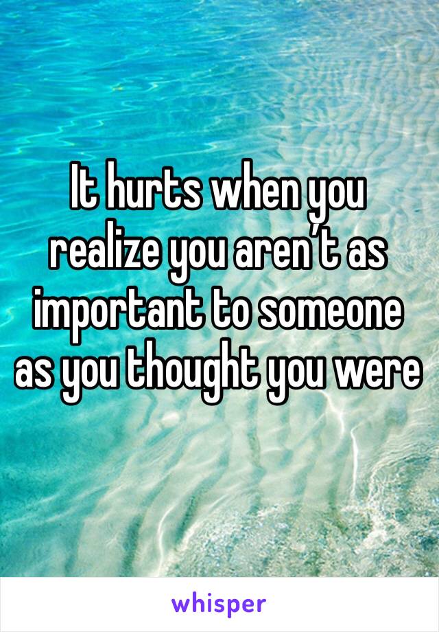 It hurts when you realize you aren’t as important to someone as you thought you were