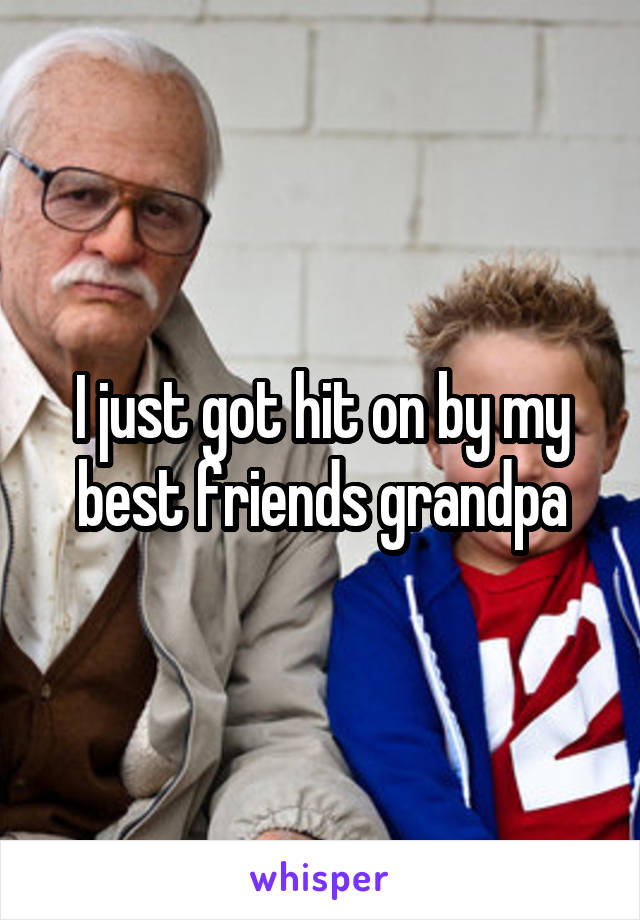 I just got hit on by my best friends grandpa