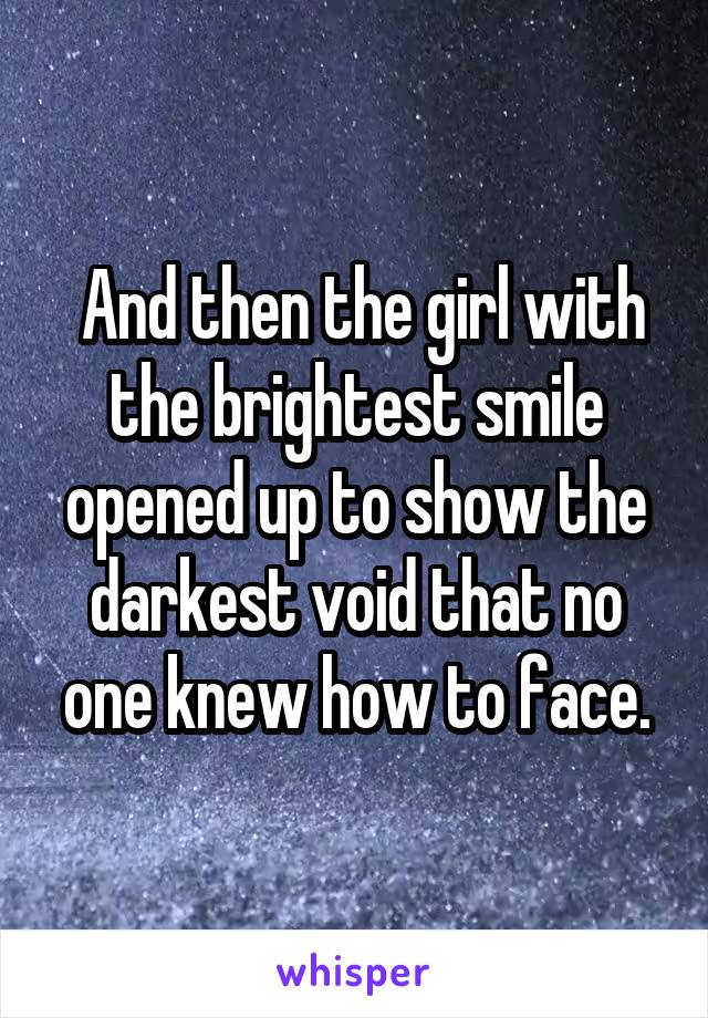  And then the girl with the brightest smile opened up to show the darkest void that no one knew how to face.