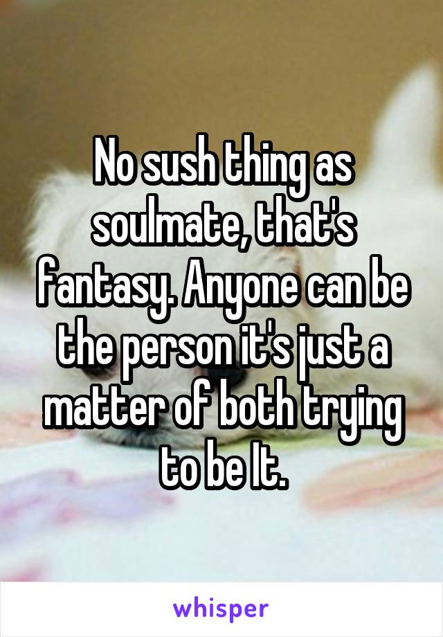 No sush thing as soulmate, that's fantasy. Anyone can be the person it's just a matter of both trying to be It.