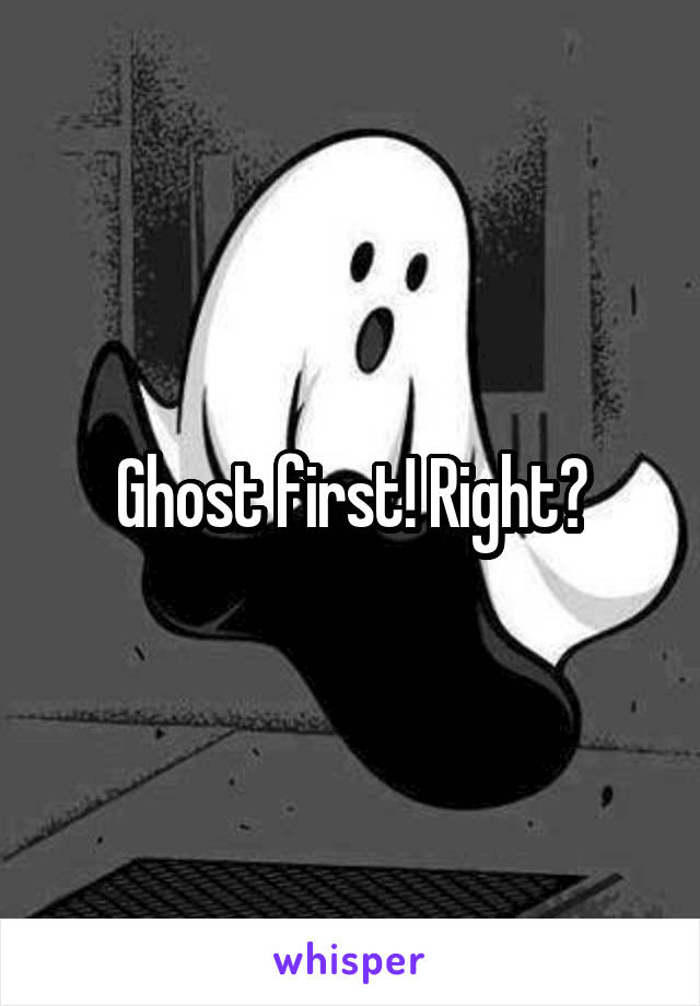 Ghost first! Right?