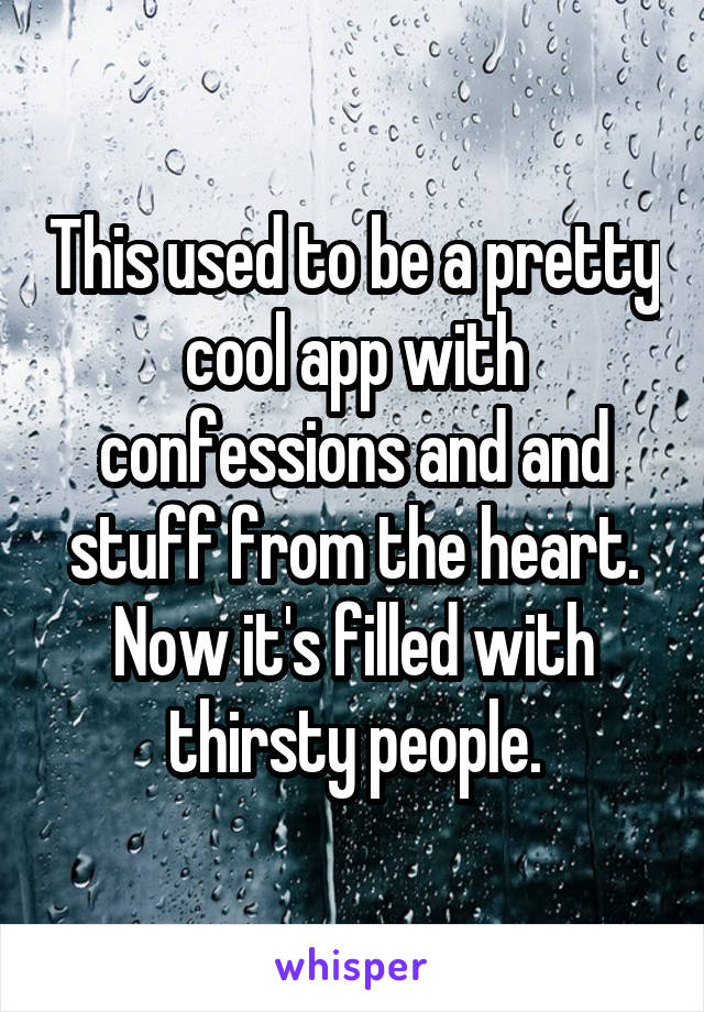 This used to be a pretty cool app with confessions and and stuff from the heart. Now it's filled with thirsty people.