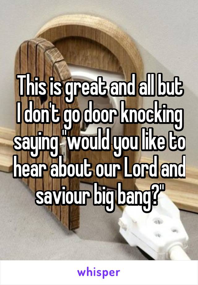 This is great and all but I don't go door knocking saying "would you like to hear about our Lord and saviour big bang?"