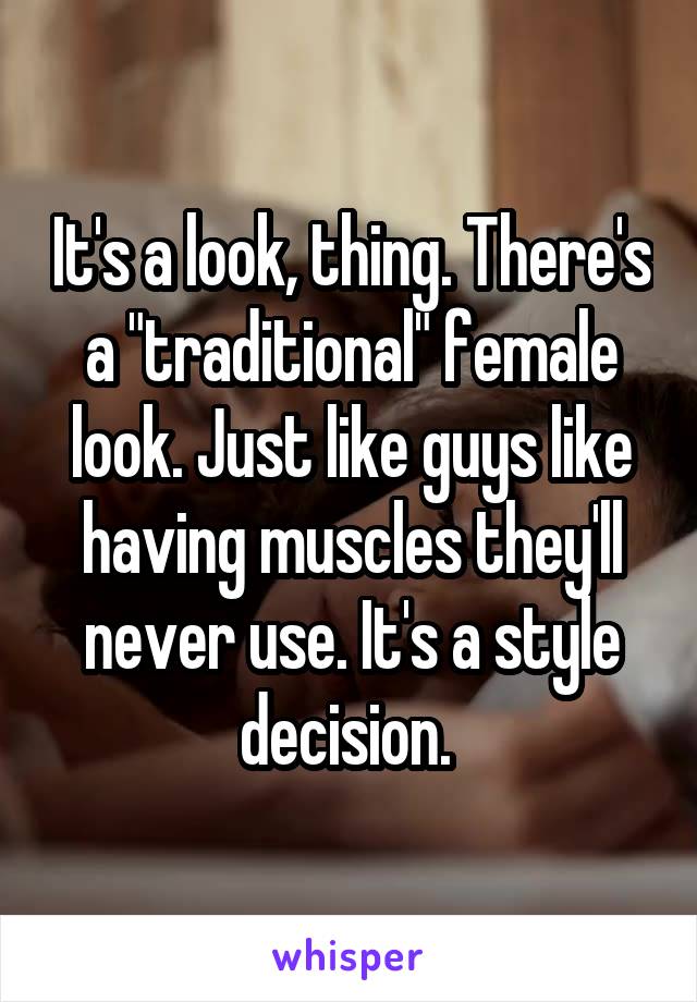 It's a look, thing. There's a "traditional" female look. Just like guys like having muscles they'll never use. It's a style decision. 