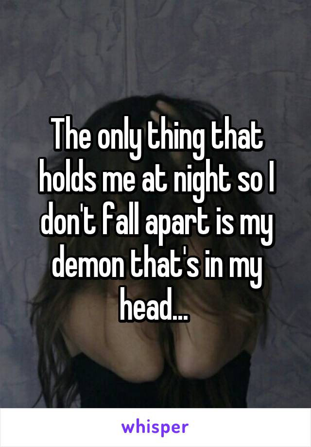 The only thing that holds me at night so I don't fall apart is my demon that's in my head... 