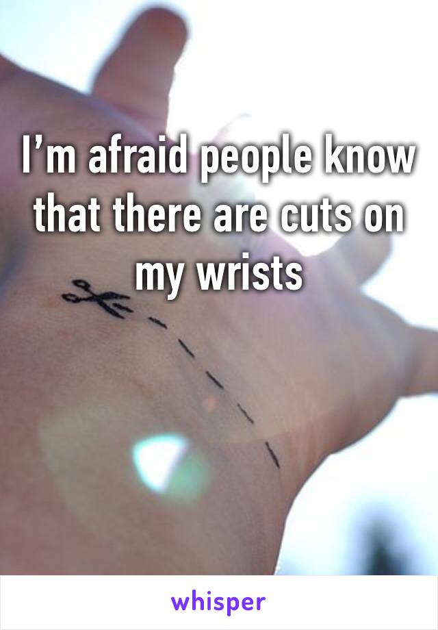 I’m afraid people know that there are cuts on my wrists