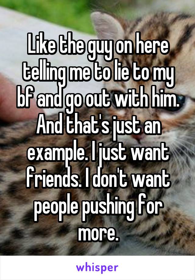 Like the guy on here telling me to lie to my bf and go out with him. And that's just an example. I just want friends. I don't want people pushing for more.