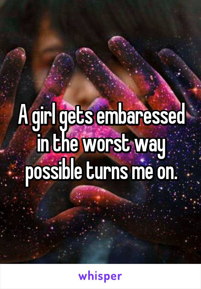 A girl gets embaressed in the worst way possible turns me on.