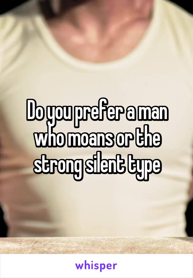 Do you prefer a man who moans or the strong silent type