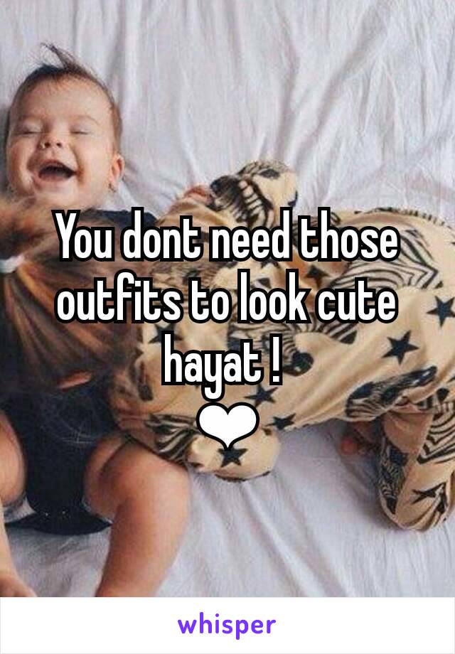 You dont need those outfits to look cute hayat ! 
❤