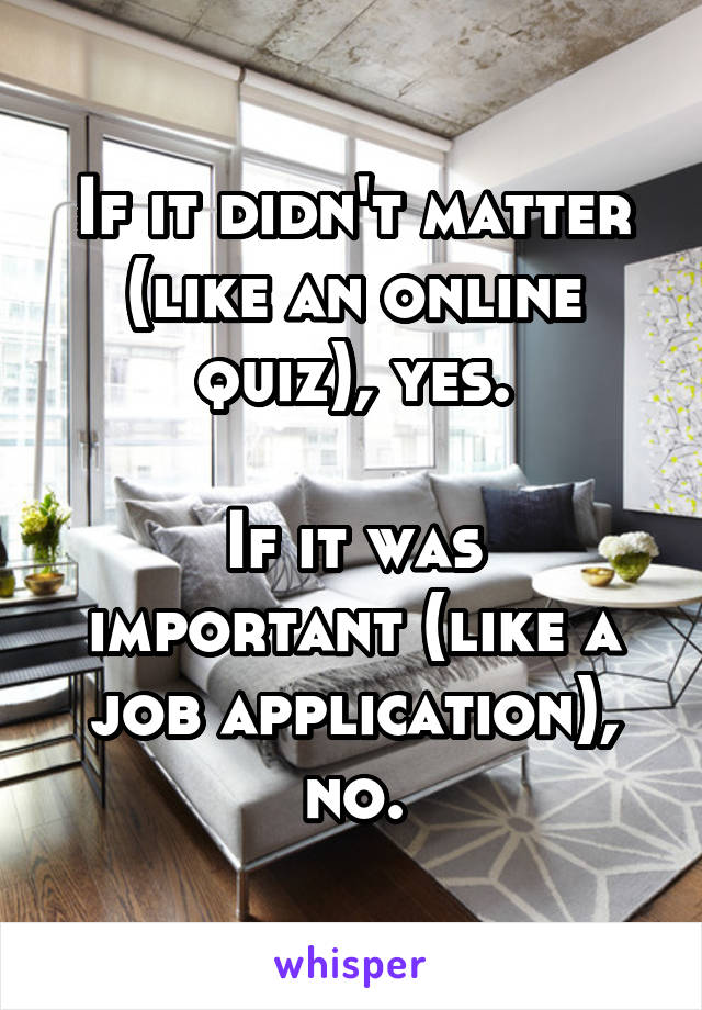 If it didn't matter (like an online quiz), yes.

If it was important (like a job application), no.