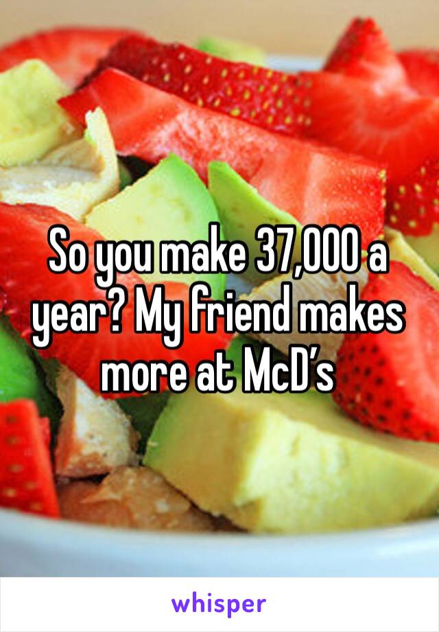So you make 37,000 a year? My friend makes more at McD’s