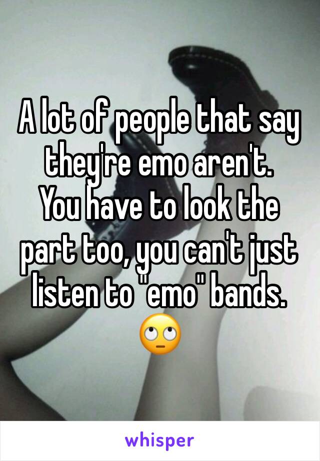 A lot of people that say they're emo aren't. 
You have to look the part too, you can't just listen to "emo" bands. 
🙄