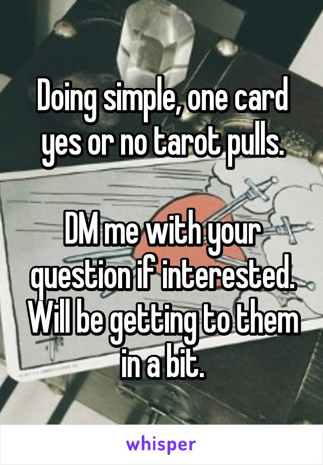 Doing simple, one card yes or no tarot pulls.

DM me with your question if interested. Will be getting to them in a bit.