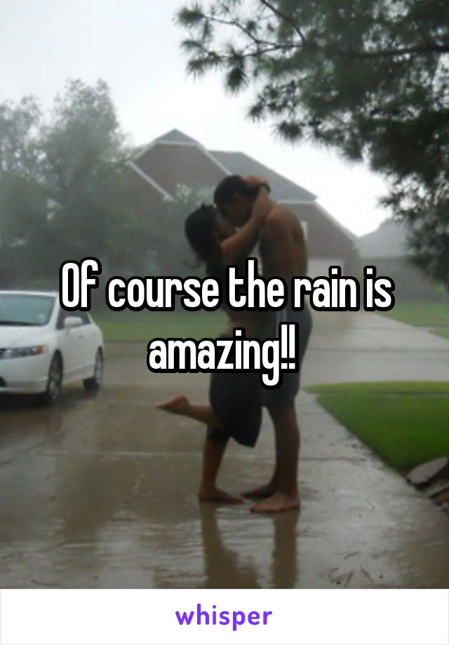 Of course the rain is amazing!! 